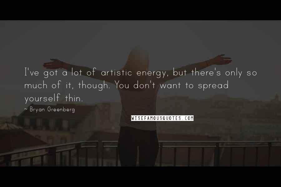 Bryan Greenberg Quotes: I've got a lot of artistic energy, but there's only so much of it, though. You don't want to spread yourself thin.