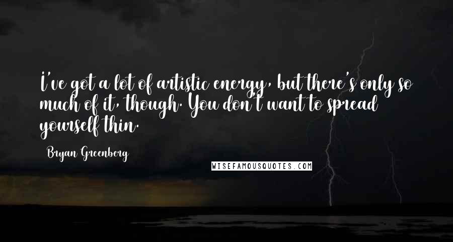 Bryan Greenberg Quotes: I've got a lot of artistic energy, but there's only so much of it, though. You don't want to spread yourself thin.