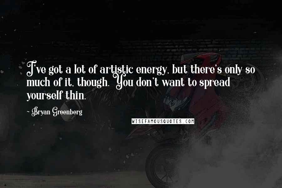 Bryan Greenberg Quotes: I've got a lot of artistic energy, but there's only so much of it, though. You don't want to spread yourself thin.