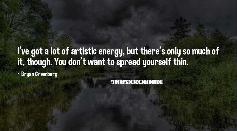 Bryan Greenberg Quotes: I've got a lot of artistic energy, but there's only so much of it, though. You don't want to spread yourself thin.