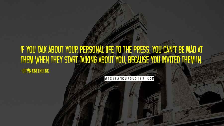 Bryan Greenberg Quotes: If you talk about your personal life to the press, you can't be mad at them when they start talking about you, because you invited them in.