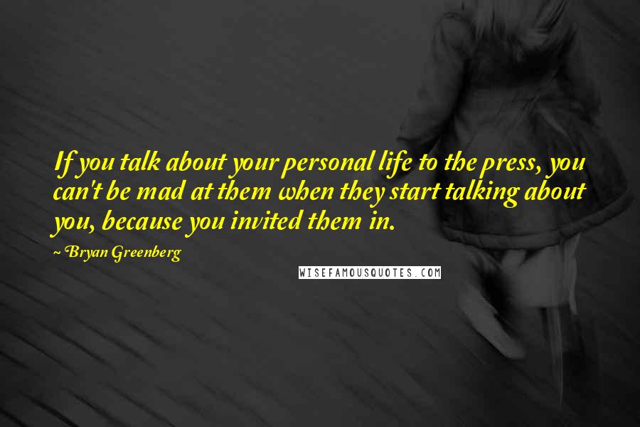 Bryan Greenberg Quotes: If you talk about your personal life to the press, you can't be mad at them when they start talking about you, because you invited them in.