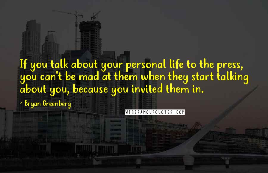 Bryan Greenberg Quotes: If you talk about your personal life to the press, you can't be mad at them when they start talking about you, because you invited them in.