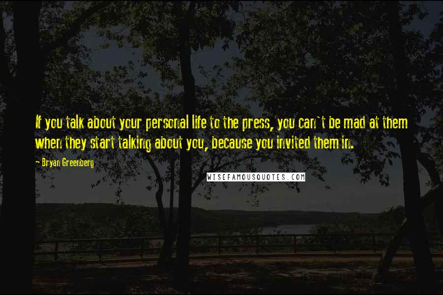 Bryan Greenberg Quotes: If you talk about your personal life to the press, you can't be mad at them when they start talking about you, because you invited them in.