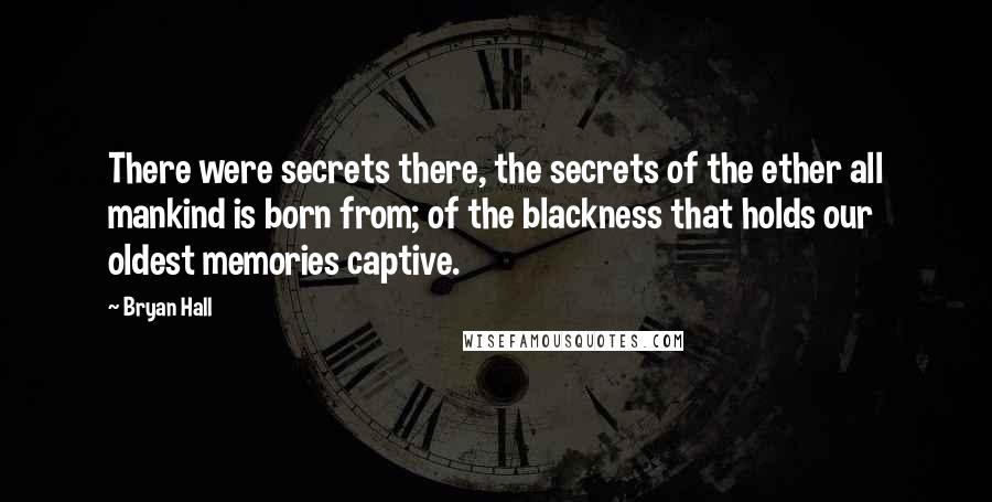 Bryan Hall Quotes: There were secrets there, the secrets of the ether all mankind is born from; of the blackness that holds our oldest memories captive.