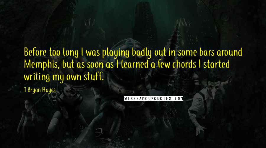 Bryan Hayes Quotes: Before too long I was playing badly out in some bars around Memphis, but as soon as I learned a few chords I started writing my own stuff.