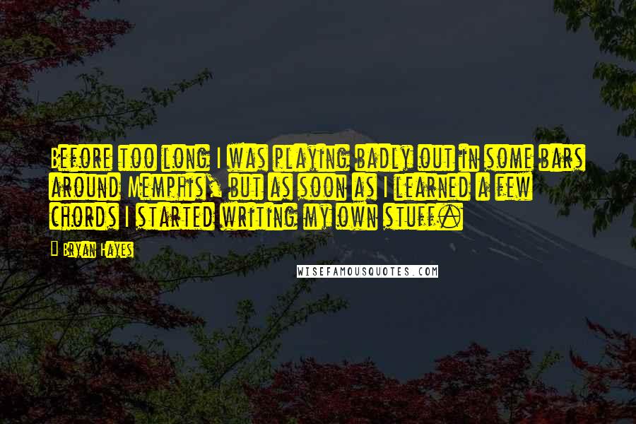 Bryan Hayes Quotes: Before too long I was playing badly out in some bars around Memphis, but as soon as I learned a few chords I started writing my own stuff.