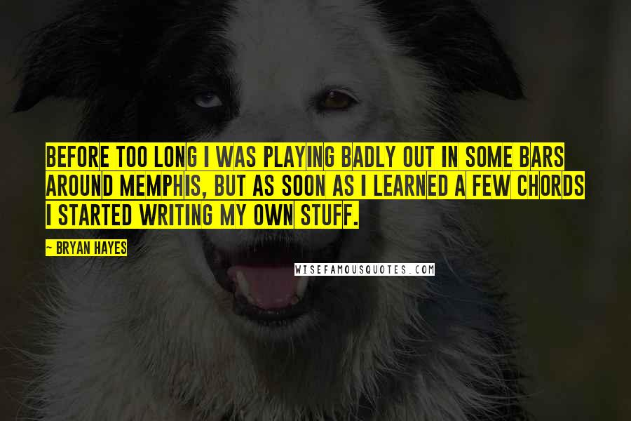 Bryan Hayes Quotes: Before too long I was playing badly out in some bars around Memphis, but as soon as I learned a few chords I started writing my own stuff.