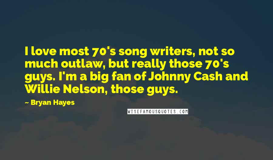 Bryan Hayes Quotes: I love most 70's song writers, not so much outlaw, but really those 70's guys. I'm a big fan of Johnny Cash and Willie Nelson, those guys.