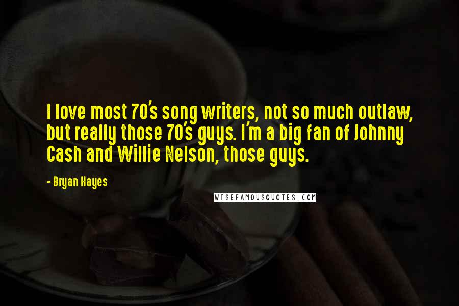 Bryan Hayes Quotes: I love most 70's song writers, not so much outlaw, but really those 70's guys. I'm a big fan of Johnny Cash and Willie Nelson, those guys.