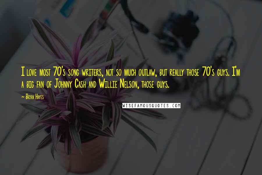 Bryan Hayes Quotes: I love most 70's song writers, not so much outlaw, but really those 70's guys. I'm a big fan of Johnny Cash and Willie Nelson, those guys.