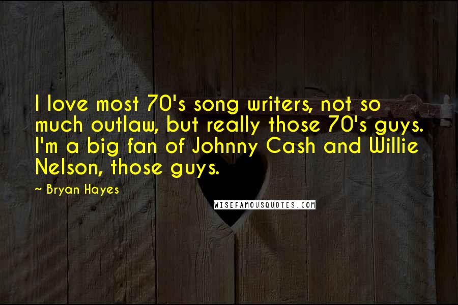 Bryan Hayes Quotes: I love most 70's song writers, not so much outlaw, but really those 70's guys. I'm a big fan of Johnny Cash and Willie Nelson, those guys.