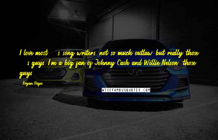 Bryan Hayes Quotes: I love most 70's song writers, not so much outlaw, but really those 70's guys. I'm a big fan of Johnny Cash and Willie Nelson, those guys.