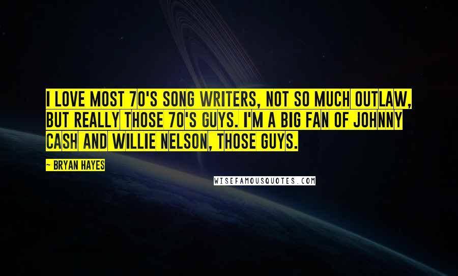 Bryan Hayes Quotes: I love most 70's song writers, not so much outlaw, but really those 70's guys. I'm a big fan of Johnny Cash and Willie Nelson, those guys.