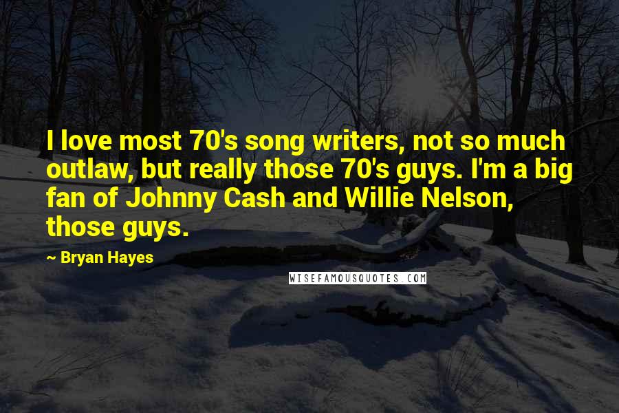 Bryan Hayes Quotes: I love most 70's song writers, not so much outlaw, but really those 70's guys. I'm a big fan of Johnny Cash and Willie Nelson, those guys.