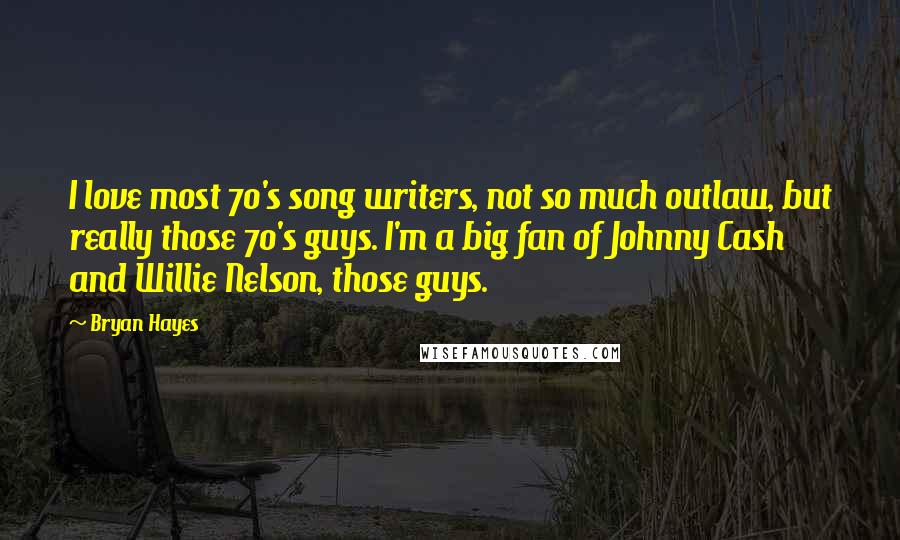 Bryan Hayes Quotes: I love most 70's song writers, not so much outlaw, but really those 70's guys. I'm a big fan of Johnny Cash and Willie Nelson, those guys.