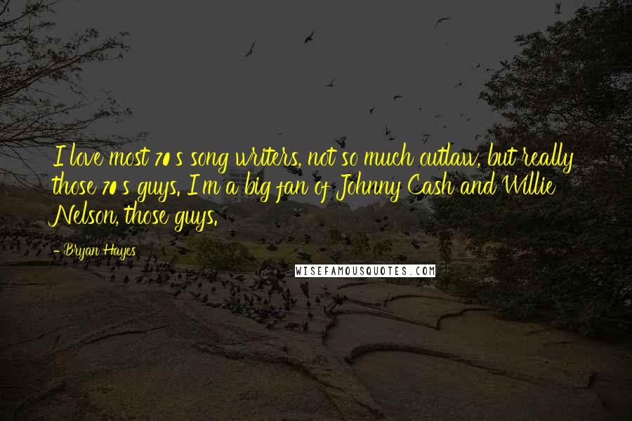 Bryan Hayes Quotes: I love most 70's song writers, not so much outlaw, but really those 70's guys. I'm a big fan of Johnny Cash and Willie Nelson, those guys.