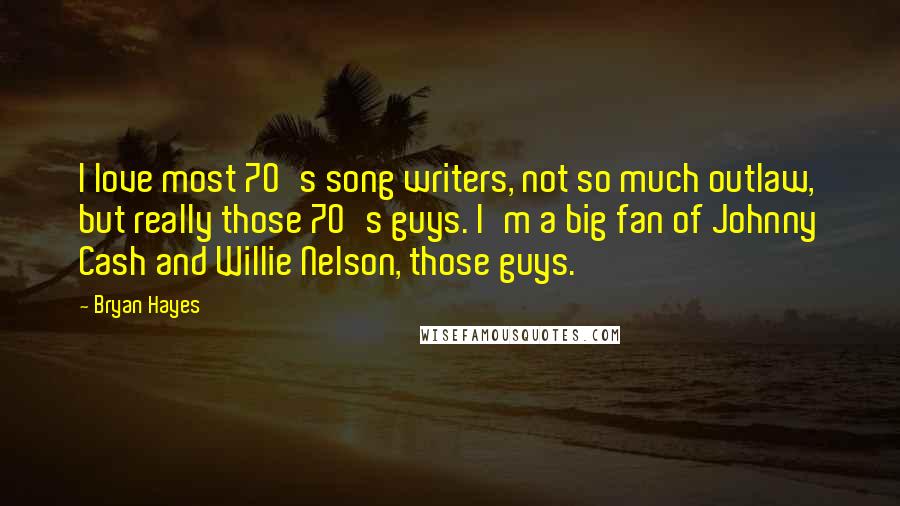 Bryan Hayes Quotes: I love most 70's song writers, not so much outlaw, but really those 70's guys. I'm a big fan of Johnny Cash and Willie Nelson, those guys.