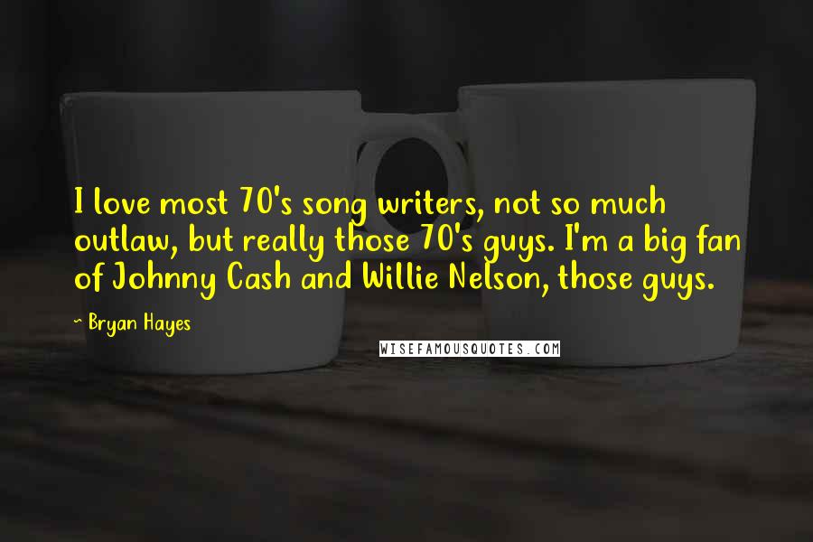 Bryan Hayes Quotes: I love most 70's song writers, not so much outlaw, but really those 70's guys. I'm a big fan of Johnny Cash and Willie Nelson, those guys.