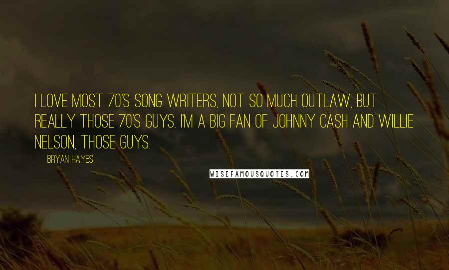 Bryan Hayes Quotes: I love most 70's song writers, not so much outlaw, but really those 70's guys. I'm a big fan of Johnny Cash and Willie Nelson, those guys.