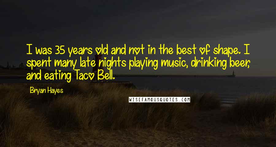 Bryan Hayes Quotes: I was 35 years old and not in the best of shape. I spent many late nights playing music, drinking beer, and eating Taco Bell.