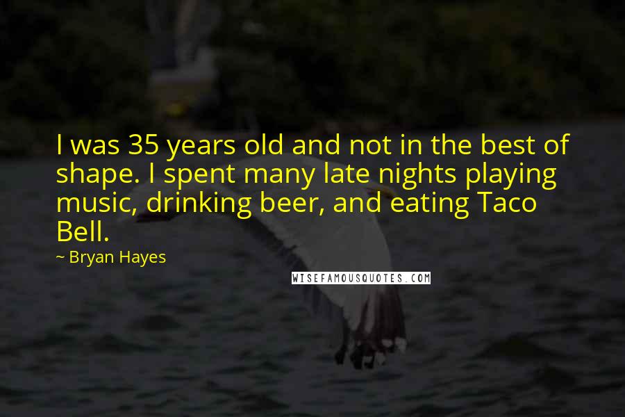 Bryan Hayes Quotes: I was 35 years old and not in the best of shape. I spent many late nights playing music, drinking beer, and eating Taco Bell.