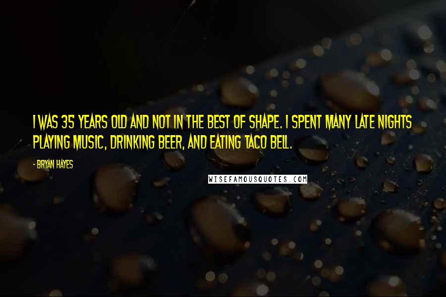 Bryan Hayes Quotes: I was 35 years old and not in the best of shape. I spent many late nights playing music, drinking beer, and eating Taco Bell.