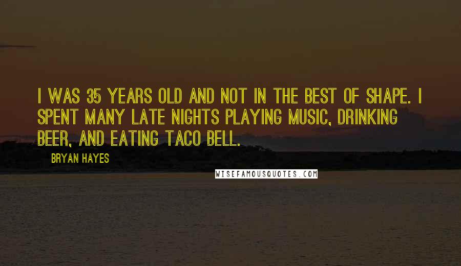 Bryan Hayes Quotes: I was 35 years old and not in the best of shape. I spent many late nights playing music, drinking beer, and eating Taco Bell.