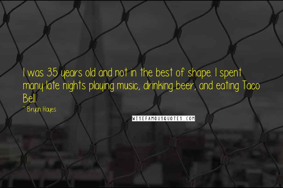 Bryan Hayes Quotes: I was 35 years old and not in the best of shape. I spent many late nights playing music, drinking beer, and eating Taco Bell.