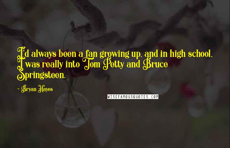 Bryan Hayes Quotes: I'd always been a fan growing up, and in high school, I was really into Tom Petty and Bruce Springsteen.