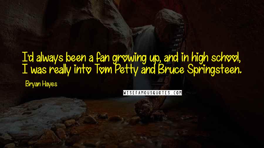 Bryan Hayes Quotes: I'd always been a fan growing up, and in high school, I was really into Tom Petty and Bruce Springsteen.