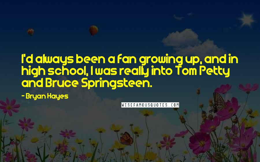 Bryan Hayes Quotes: I'd always been a fan growing up, and in high school, I was really into Tom Petty and Bruce Springsteen.