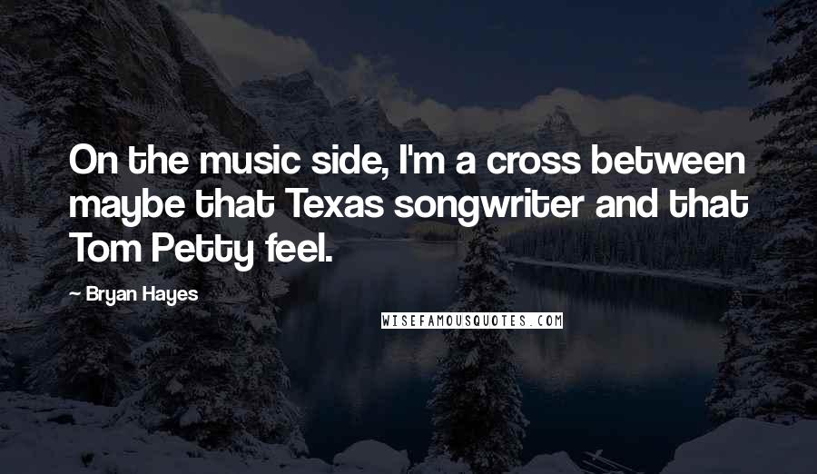 Bryan Hayes Quotes: On the music side, I'm a cross between maybe that Texas songwriter and that Tom Petty feel.