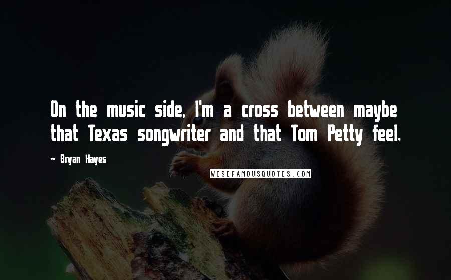 Bryan Hayes Quotes: On the music side, I'm a cross between maybe that Texas songwriter and that Tom Petty feel.