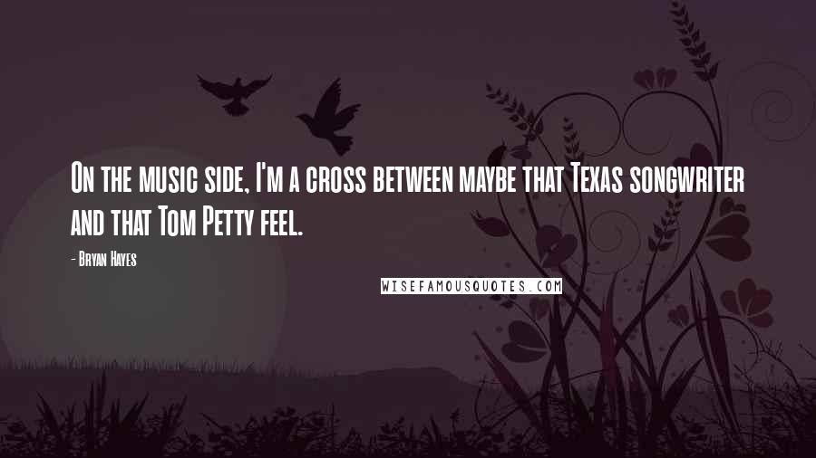 Bryan Hayes Quotes: On the music side, I'm a cross between maybe that Texas songwriter and that Tom Petty feel.