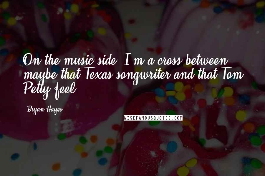 Bryan Hayes Quotes: On the music side, I'm a cross between maybe that Texas songwriter and that Tom Petty feel.