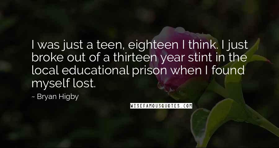 Bryan Higby Quotes: I was just a teen, eighteen I think. I just broke out of a thirteen year stint in the local educational prison when I found myself lost.