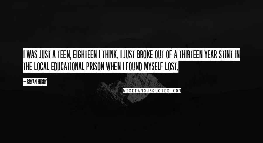 Bryan Higby Quotes: I was just a teen, eighteen I think. I just broke out of a thirteen year stint in the local educational prison when I found myself lost.