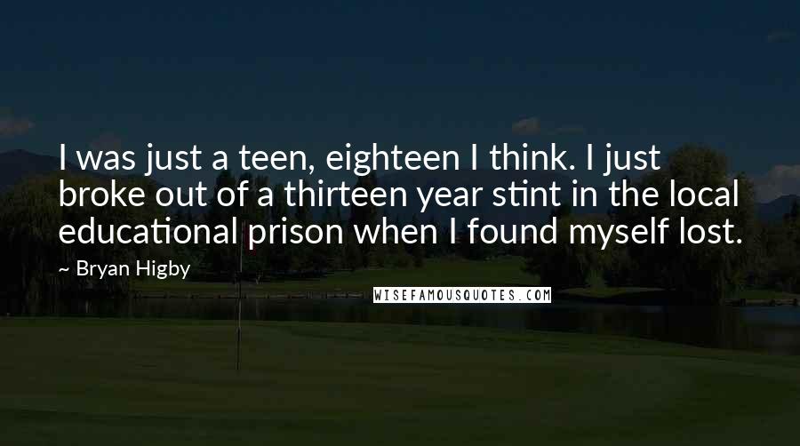 Bryan Higby Quotes: I was just a teen, eighteen I think. I just broke out of a thirteen year stint in the local educational prison when I found myself lost.