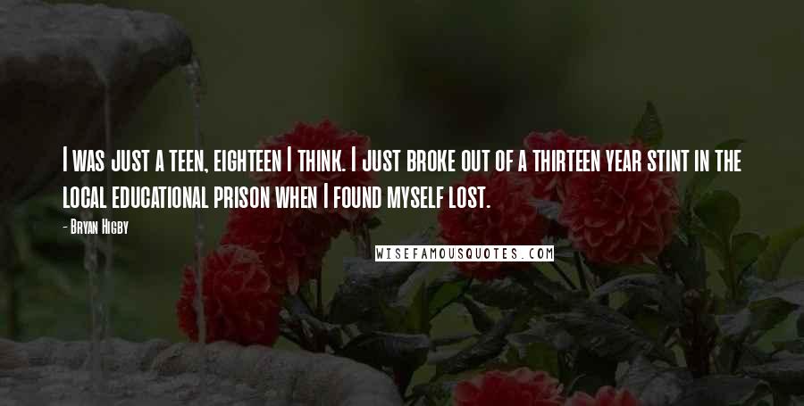 Bryan Higby Quotes: I was just a teen, eighteen I think. I just broke out of a thirteen year stint in the local educational prison when I found myself lost.