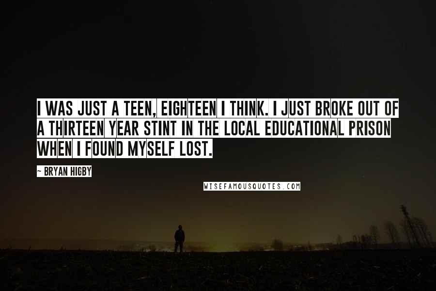 Bryan Higby Quotes: I was just a teen, eighteen I think. I just broke out of a thirteen year stint in the local educational prison when I found myself lost.