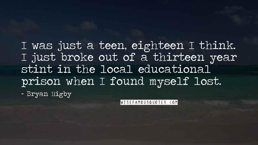 Bryan Higby Quotes: I was just a teen, eighteen I think. I just broke out of a thirteen year stint in the local educational prison when I found myself lost.