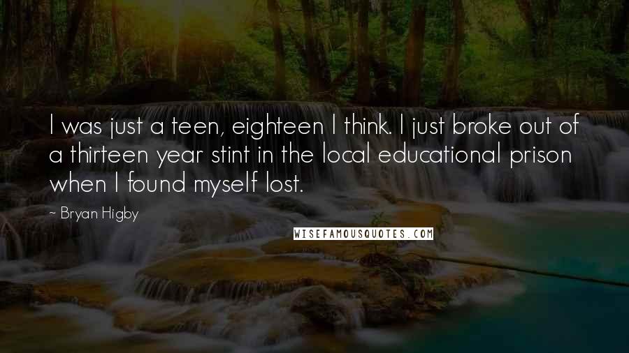 Bryan Higby Quotes: I was just a teen, eighteen I think. I just broke out of a thirteen year stint in the local educational prison when I found myself lost.