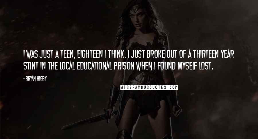 Bryan Higby Quotes: I was just a teen, eighteen I think. I just broke out of a thirteen year stint in the local educational prison when I found myself lost.