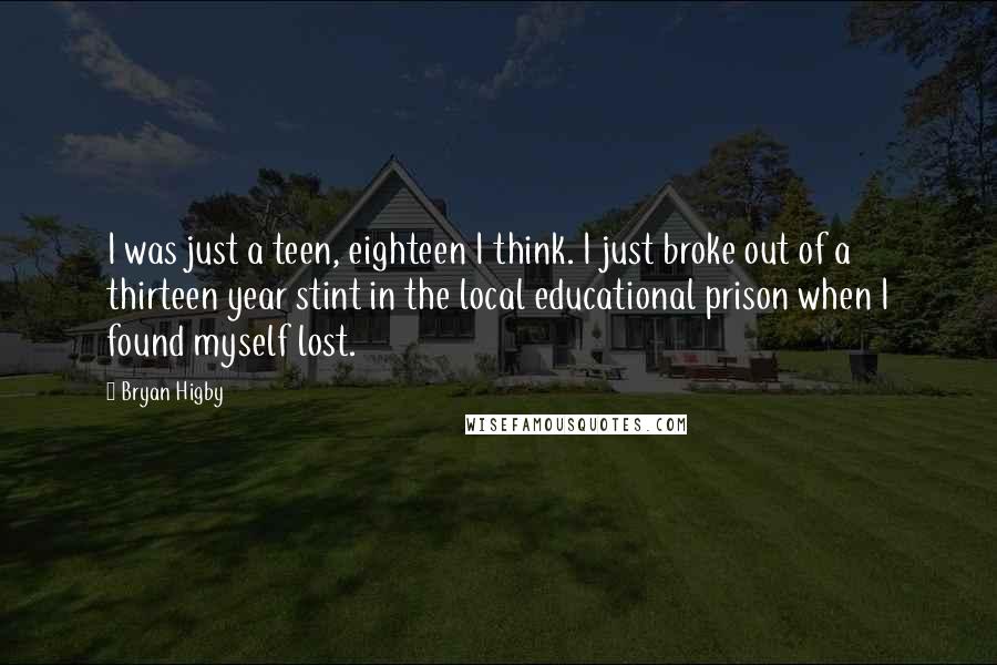 Bryan Higby Quotes: I was just a teen, eighteen I think. I just broke out of a thirteen year stint in the local educational prison when I found myself lost.