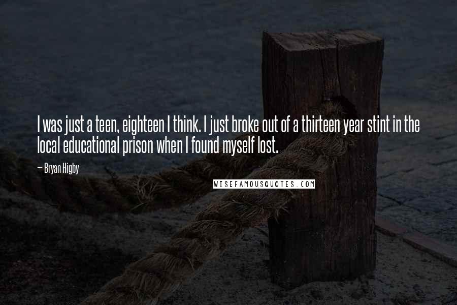 Bryan Higby Quotes: I was just a teen, eighteen I think. I just broke out of a thirteen year stint in the local educational prison when I found myself lost.