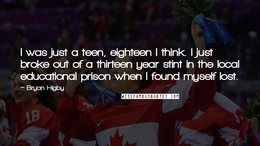 Bryan Higby Quotes: I was just a teen, eighteen I think. I just broke out of a thirteen year stint in the local educational prison when I found myself lost.