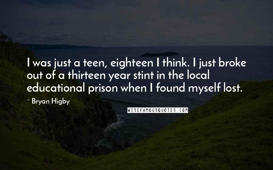 Bryan Higby Quotes: I was just a teen, eighteen I think. I just broke out of a thirteen year stint in the local educational prison when I found myself lost.