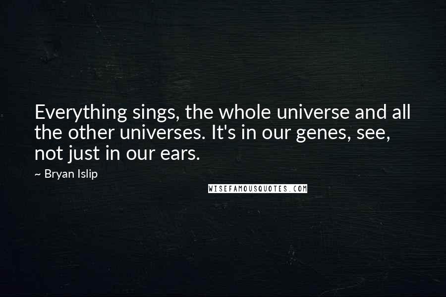 Bryan Islip Quotes: Everything sings, the whole universe and all the other universes. It's in our genes, see, not just in our ears.