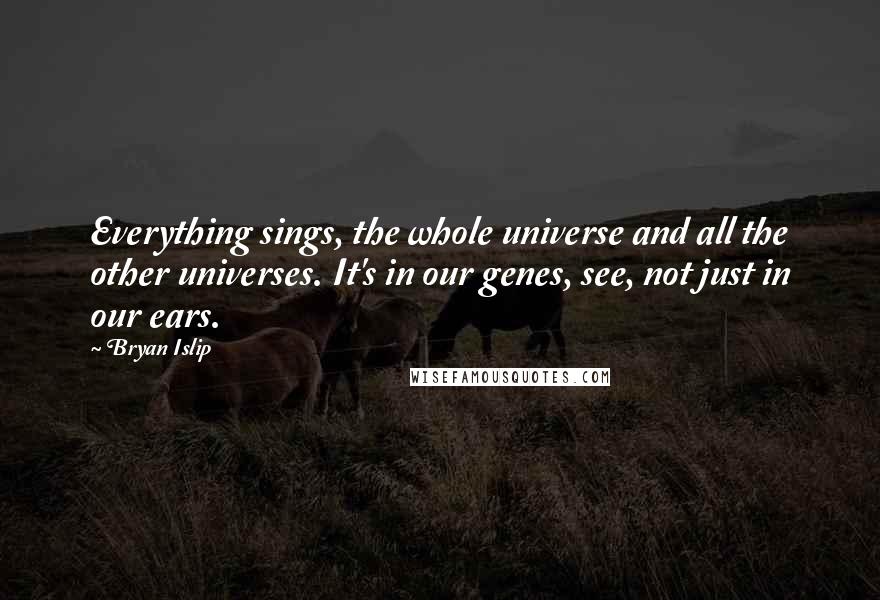Bryan Islip Quotes: Everything sings, the whole universe and all the other universes. It's in our genes, see, not just in our ears.